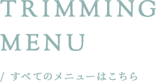 TRIMMINGMENU / すべてのメニューはこちら